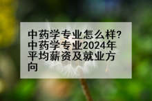 中药学专业怎么样?中药学专业2024年平均薪资及就业方向