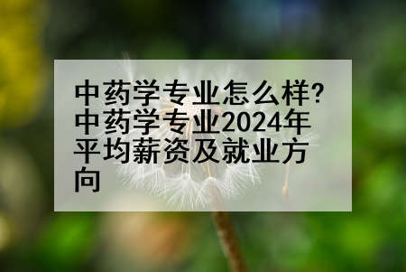 中药学专业怎么样?中药学专业2024年平均薪资及就业方向