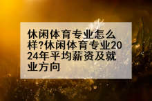 休闲体育专业怎么样?休闲体育专业2024年平均薪资及就业方向