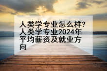 人类学专业怎么样?人类学专业2024年平均薪资及就业方向