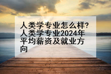 人类学专业怎么样?人类学专业2024年平均薪资及就业方向