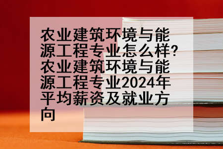 农业建筑环境与能源工程专业怎么样?农业建筑环境与能源工程专业2024年平均薪资及就业方向