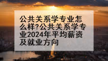 公共关系学专业怎么样?公共关系学专业2024年平均薪资及就业方向