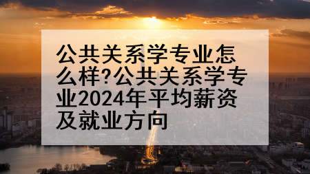 公共关系学专业怎么样?公共关系学专业2024年平均薪资及就业方向