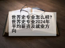 世界史专业怎么样?世界史专业2024年平均薪资及就业方向