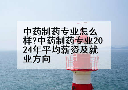 中药制药专业怎么样?中药制药专业2024年平均薪资及就业方向