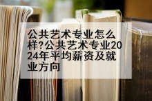 公共艺术专业怎么样?公共艺术专业2024年平均薪资及就业方向
