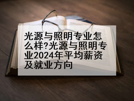 光源与照明专业怎么样?光源与照明专业2024年平均薪资及就业方向