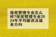 保密管理专业怎么样?保密管理专业2024年平均薪资及就业方向