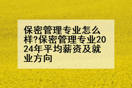保密管理专业怎么样?保密管理专业2024年平均薪资及就业方向