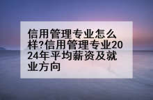 信用管理专业怎么样?信用管理专业2024年平均薪资及就业方向