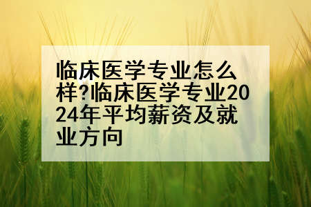 临床医学专业怎么样?临床医学专业2024年平均薪资及就业方向