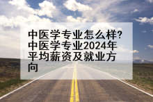 中医学专业怎么样?中医学专业2024年平均薪资及就业方向