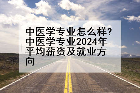 中医学专业怎么样?中医学专业2024年平均薪资及就业方向