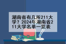 湖南省有几所211大学？2024年湖南省211大学名单一览表