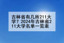 吉林省有几所211大学？2024年吉林省211大学名单一览表