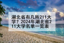 湖北省有几所211大学？2024年湖北省211大学名单一览表