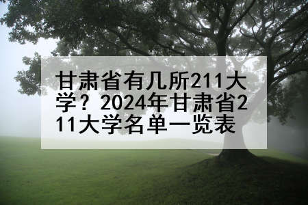 甘肃省有几所211大学？2024年甘肃省211大学名单一览表