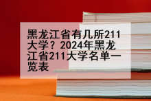 黑龙江省有几所211大学？2024年黑龙江省211大学名单一览表
