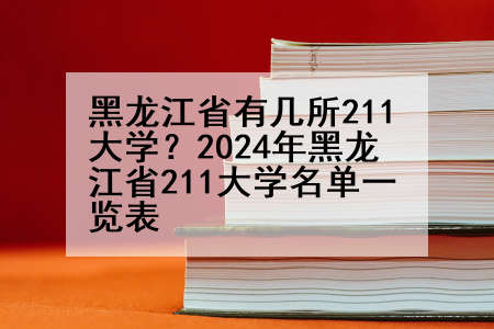 黑龙江省有几所211大学？2024年黑龙江省211大学名单一览表