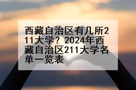 西藏自治区有几所211大学？2024年西藏自治区211大学名单一览表