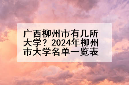 广西柳州市有几所大学？2024年柳州市大学名单一览表