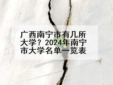广西南宁市有几所大学？2024年南宁市大学名单一览表