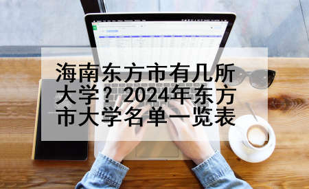 海南东方市有几所大学？2024年东方市大学名单一览表