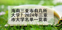 海南三亚市有几所大学？2024年三亚市大学名单一览表