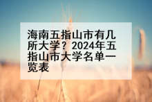 海南五指山市有几所大学？2024年五指山市大学名单一览表