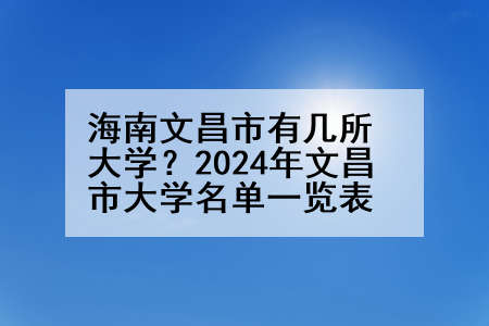 海南文昌市有几所大学？2024年文昌市大学名单一览表