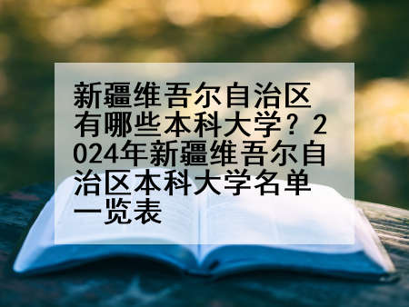 新疆维吾尔自治区有哪些本科大学？2024年新疆维吾尔自治区本科大学名单一览表