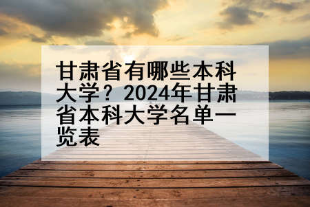 甘肃省有哪些本科大学？2024年甘肃省本科大学名单一览表
