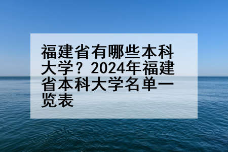 福建省有哪些本科大学？2024年福建省本科大学名单一览表
