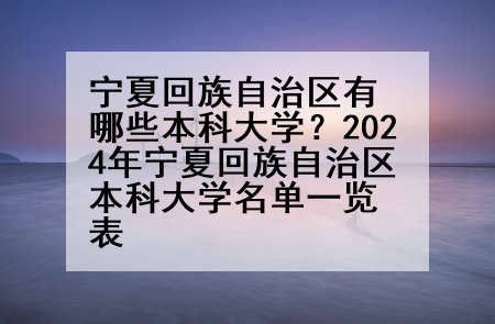 宁夏回族自治区有哪些本科大学？2024年宁夏回族自治区本科大学名单一览表
