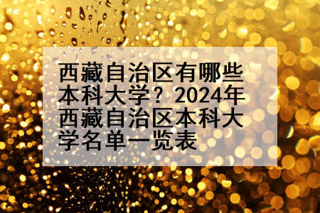 西藏自治区有哪些本科大学？2024年西藏自治区本科大学名单一览表