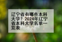 辽宁省有哪些本科大学？2024年辽宁省本科大学名单一览表
