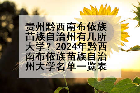 贵州黔西南布依族苗族自治州有几所大学？2024年黔西南布依族苗族自治州大学名单一览表