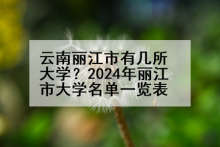 云南丽江市有几所大学？2024年丽江市大学名单一览表