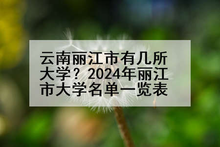 云南丽江市有几所大学？2024年丽江市大学名单一览表
