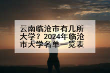 云南临沧市有几所大学？2024年临沧市大学名单一览表