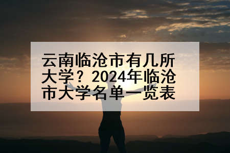 云南临沧市有几所大学？2024年临沧市大学名单一览表