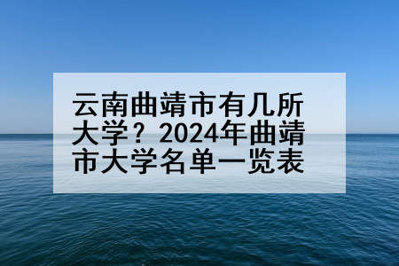 云南曲靖市有几所大学？2024年曲靖市大学名单一览表