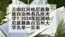 云南红河哈尼族彝族自治州有几所大学？2024年红河哈尼族彝族自治州大学名单一览表