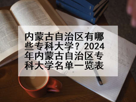 内蒙古自治区有哪些专科大学？2024年内蒙古自治区专科大学名单一览表
