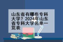 山东省有哪些专科大学？2024年山东省专科大学名单一览表