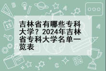吉林省有哪些专科大学？2024年吉林省专科大学名单一览表