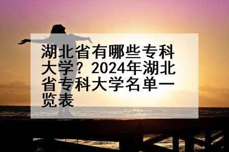 湖北省有哪些专科大学？2024年湖北省专科大学名单一览表
