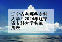 辽宁省有哪些专科大学？2024年辽宁省专科大学名单一览表