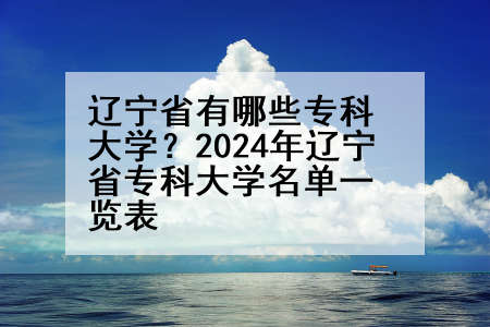 辽宁省有哪些专科大学？2024年辽宁省专科大学名单一览表